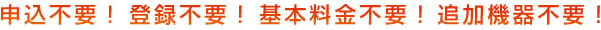 申込不要！登録不要！基本料金不要！追加機器不要！