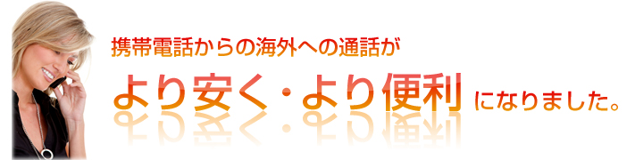 携帯電話からの海外への通話が　より安く・より便利になりました。