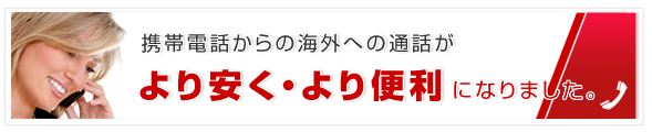携帯電話からの海外への通話がより安く・より便利になりました。