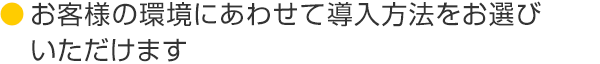 お客様の環境にあわせて導入方法をお選びいただけます