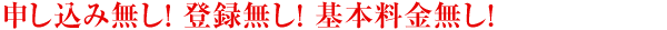 申込み無し！登録無し！基本料金無し！